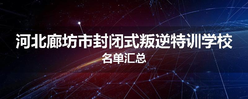 河北廊坊市封闭式叛逆特训学校名单汇总