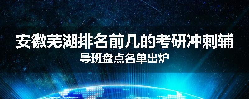 安徽芜湖排名前几的考研冲刺辅导班盘点名单出炉