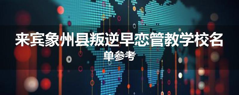 来宾象州县叛逆早恋管教学校名单参考