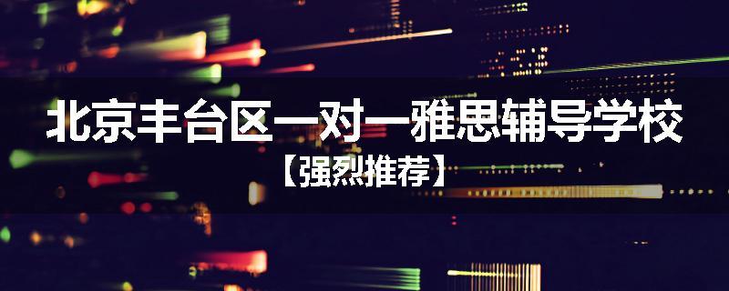 北京丰台区一对一雅思辅导学校【强烈推荐】