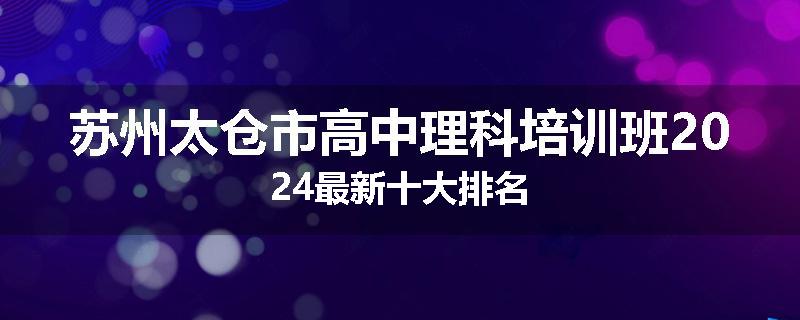 苏州太仓市高中理科培训班2024最新十大排名