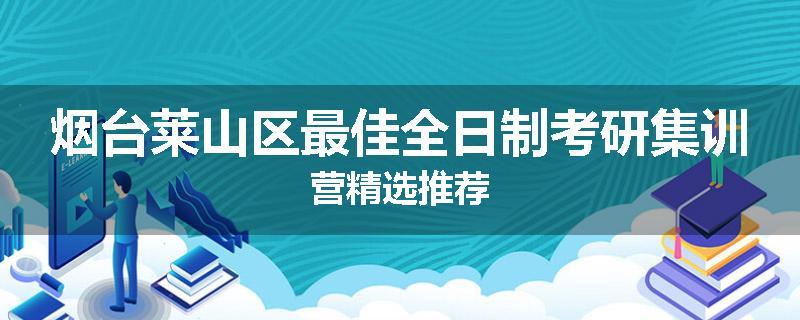 烟台莱山区最佳全日制考研集训营精选推荐