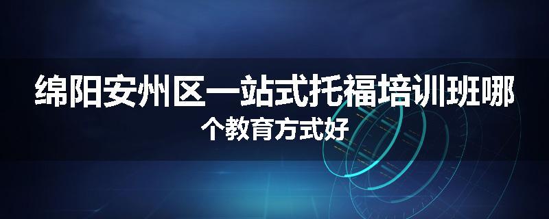 绵阳安州区一站式托福培训班哪个教育方式好