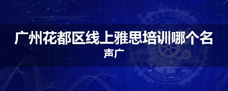 广州花都区线上雅思培训哪个名声广