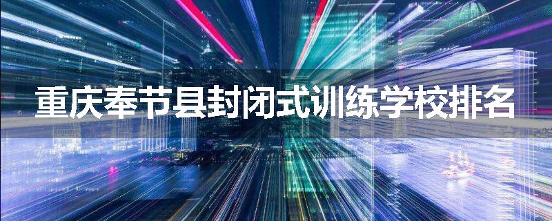 重庆奉节县封闭式训练学校排名