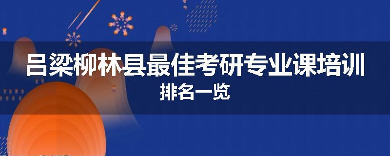 吕梁柳林县最佳考研专业课培训排名一览