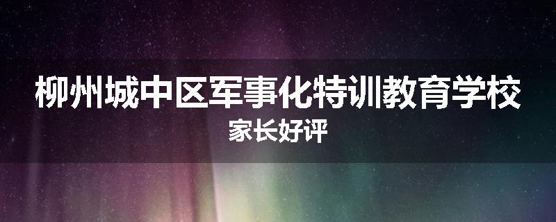 柳州城中区军事化特训教育学校家长好评