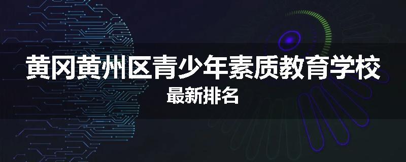 黄冈黄州区青少年素质教育学校最新排名