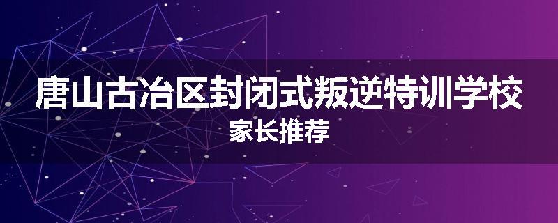 唐山古冶区封闭式叛逆特训学校家长推荐