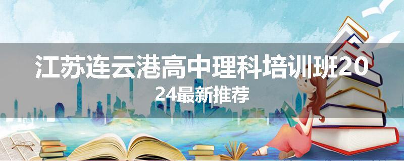 江苏连云港高中理科培训班2024最新推荐