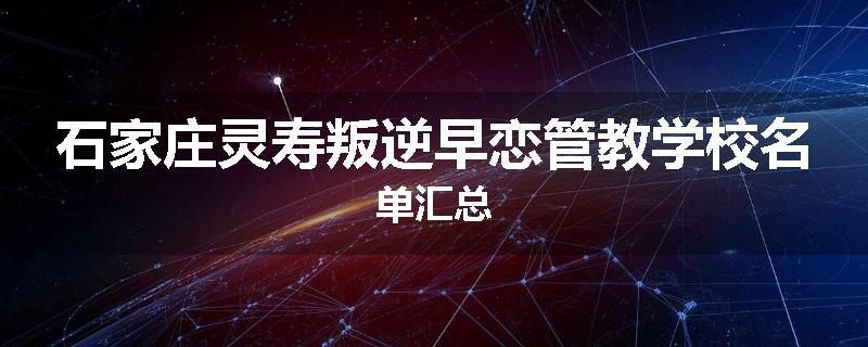 石家庄灵寿叛逆早恋管教学校名单汇总