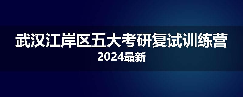 武汉江岸区五大考研复试训练营2024最新