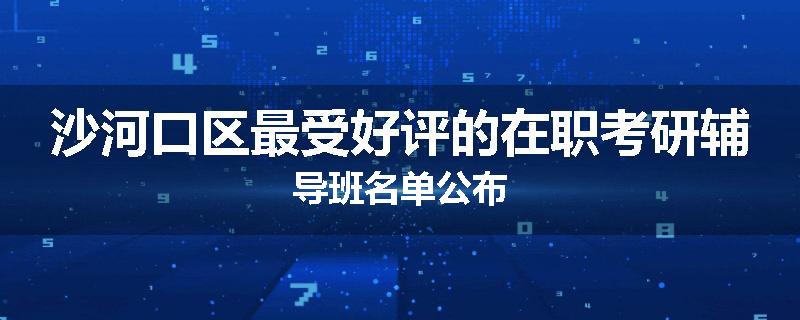 沙河口区最受好评的在职考研辅导班名单公布