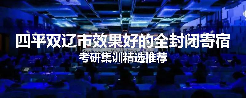 四平双辽市效果好的全封闭寄宿考研集训精选推荐