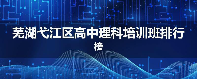 芜湖弋江区高中理科培训班排行榜