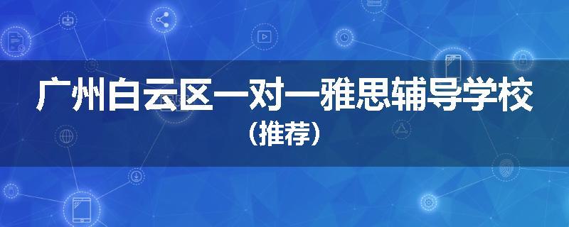 广州白云区一对一雅思辅导学校（推荐）