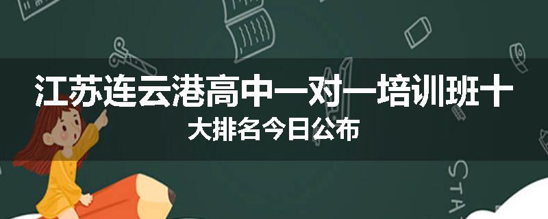 江苏连云港高中一对一培训班十大排名今日公布