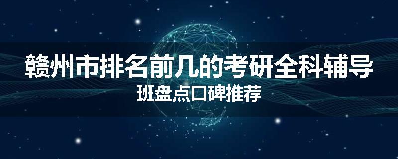 赣州市排名前几的考研全科辅导班盘点口碑推荐