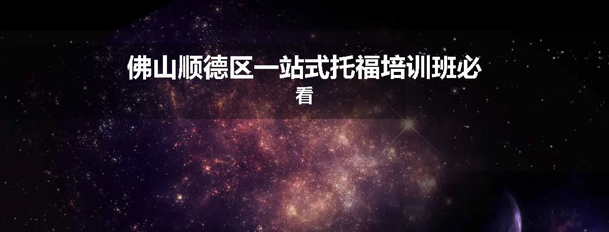 佛山顺德区一站式托福培训班必看