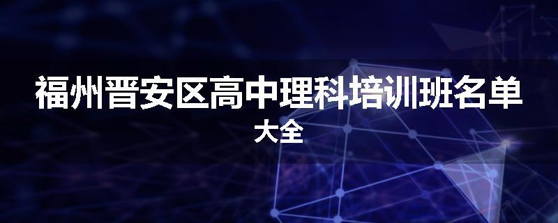 福州晋安区高中理科培训班名单大全