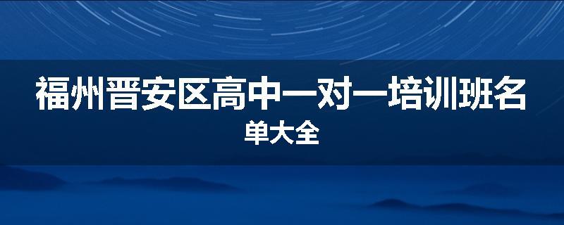 福州晋安区高中一对一培训班名单大全