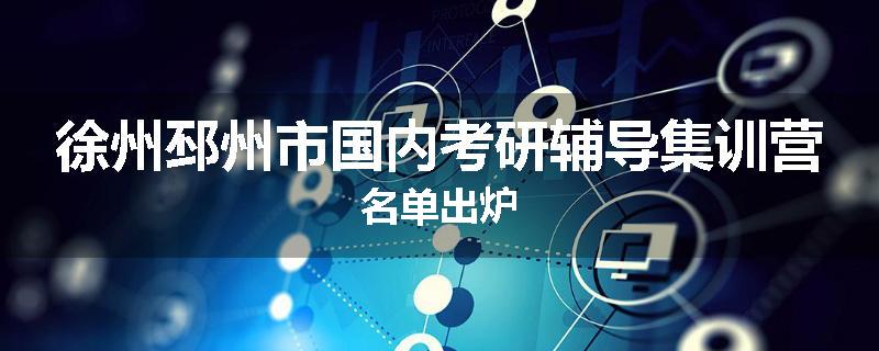 徐州邳州市国内考研辅导集训营名单出炉