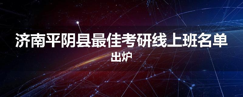 济南平阴县最佳考研线上班名单出炉