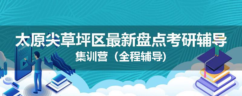 太原尖草坪区最新盘点考研辅导集训营（全程辅导)