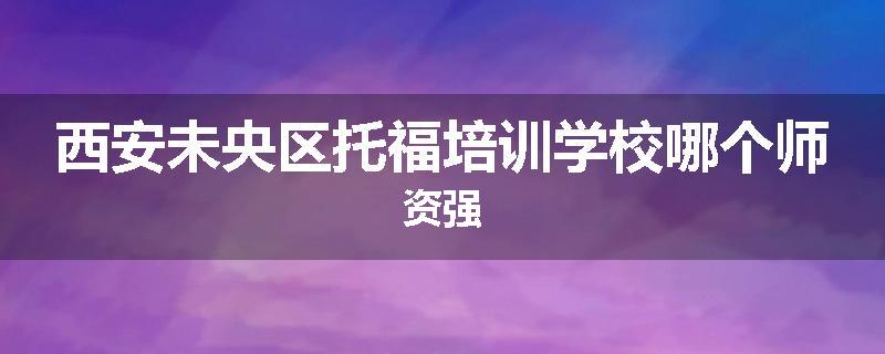 西安未央区托福培训学校哪个师资强