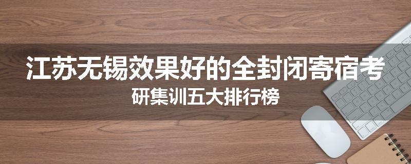 江苏无锡效果好的全封闭寄宿考研集训五大排行榜