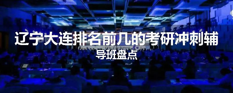 辽宁大连排名前几的考研冲刺辅导班盘点
