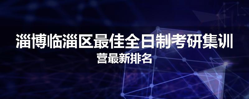 淄博临淄区最佳全日制考研集训营最新排名