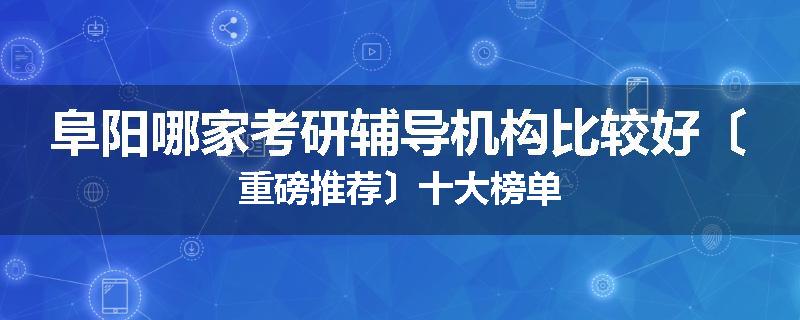 阜阳哪家考研辅导机构比较好〔重磅推荐〕十大榜单