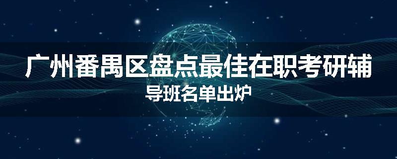广州番禺区盘点最佳在职考研辅导班名单出炉