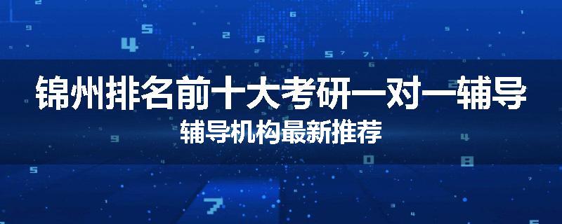 锦州排名前十大考研一对一辅导辅导机构最新推荐