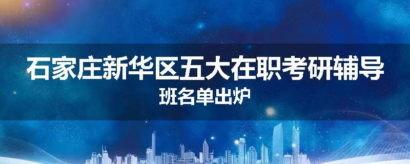 石家庄新华区五大在职考研辅导班名单出炉