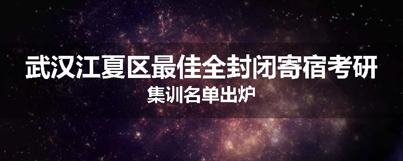 武汉江夏区最佳全封闭寄宿考研集训名单出炉