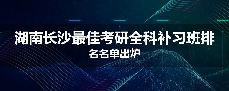 湖南长沙最佳考研全科补习班排名名单出炉