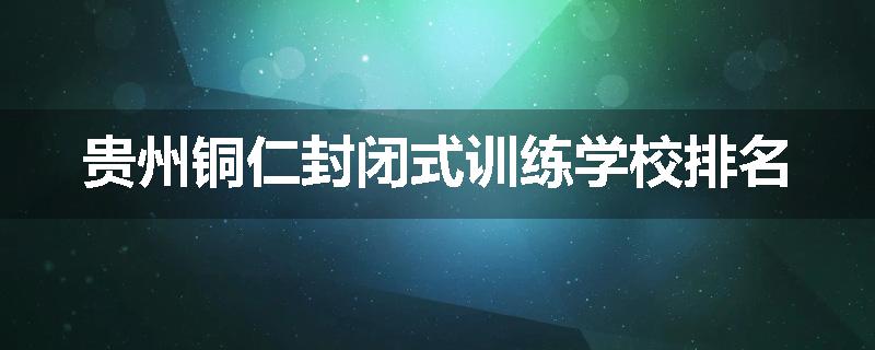 贵州铜仁封闭式训练学校排名