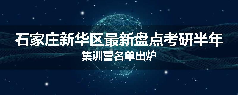 石家庄新华区最新盘点考研半年集训营名单出炉