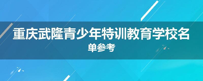 重庆武隆青少年特训教育学校名单参考