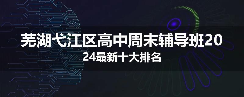 芜湖弋江区高中周末辅导班2024最新十大排名