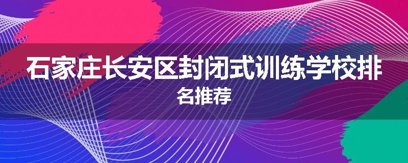石家庄长安区封闭式训练学校排名推荐