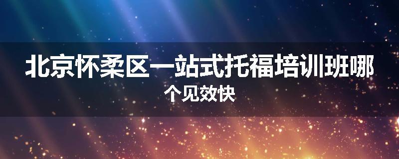 北京怀柔区一站式托福培训班哪个见效快