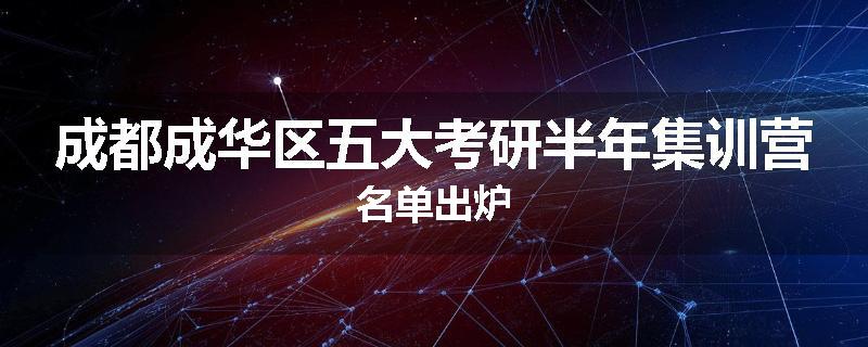 成都成华区五大考研半年集训营名单出炉