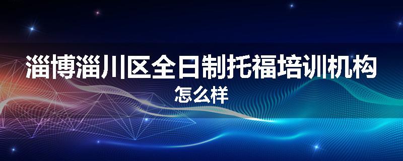 淄博淄川区全日制托福培训机构怎么样