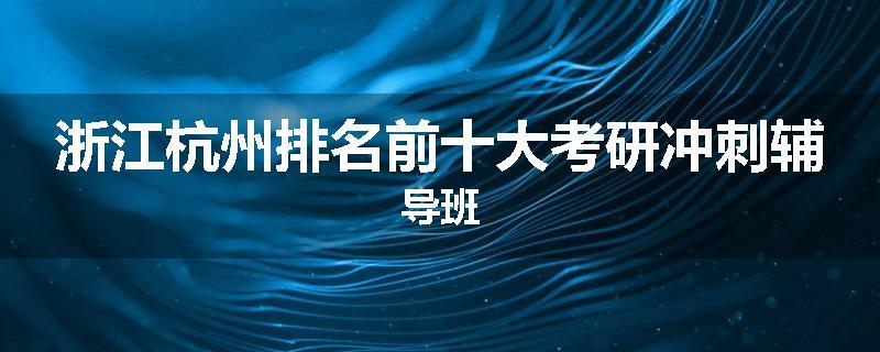 浙江杭州排名前十大考研冲刺辅导班