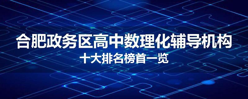 合肥政务区高中数理化辅导机构十大排名榜首一览