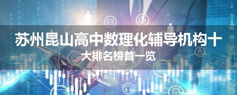 苏州昆山高中数理化辅导机构十大排名榜首一览