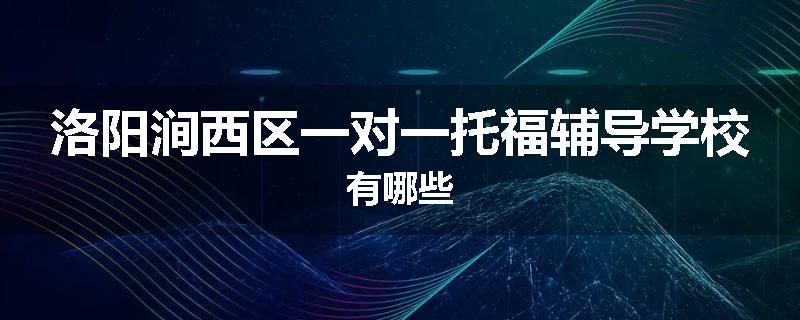 洛阳涧西区一对一托福辅导学校有哪些